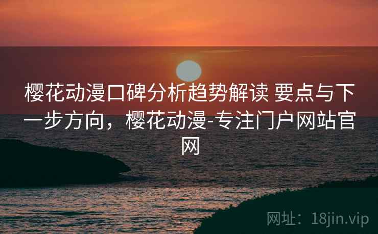 樱花动漫口碑分析趋势解读 要点与下一步方向，樱花动漫-专注门户网站官网