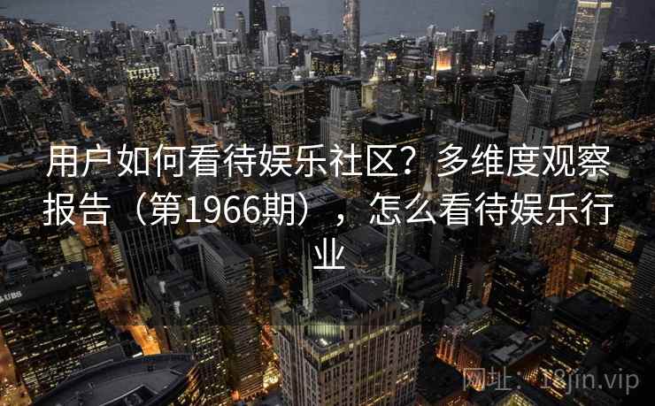 用户如何看待娱乐社区？多维度观察报告（第1966期），怎么看待娱乐行业