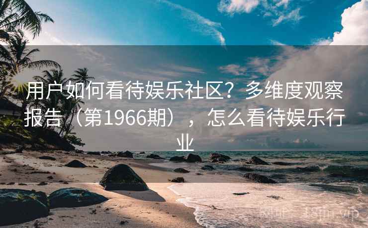 用户如何看待娱乐社区？多维度观察报告（第1966期），怎么看待娱乐行业
