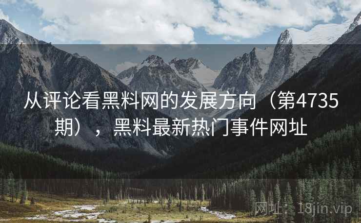 从评论看黑料网的发展方向（第4735期），黑料最新热门事件网址