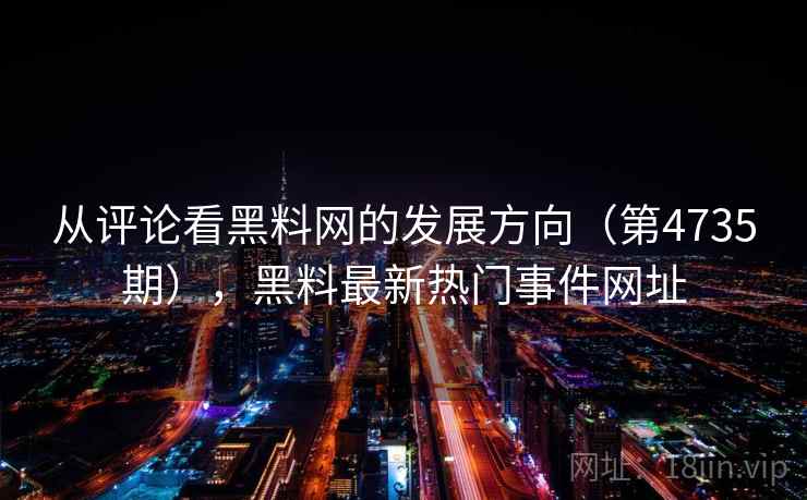 从评论看黑料网的发展方向（第4735期），黑料最新热门事件网址