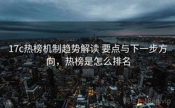 17c热榜机制趋势解读 要点与下一步方向，热榜是怎么排名