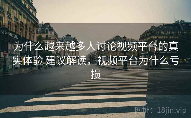 为什么越来越多人讨论视频平台的真实体验 建议解读，视频平台为什么亏损