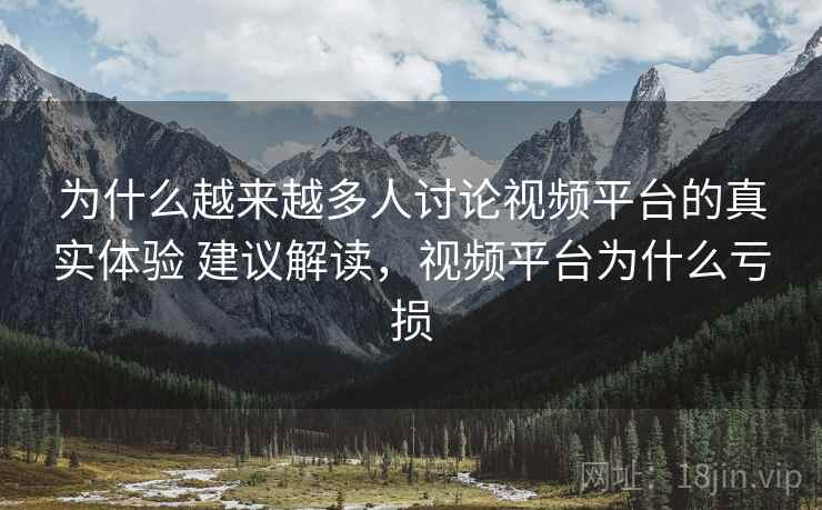 为什么越来越多人讨论视频平台的真实体验 建议解读，视频平台为什么亏损