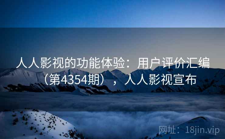 人人影视的功能体验：用户评价汇编（第4354期），人人影视宣布