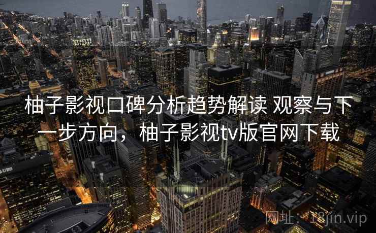 柚子影视口碑分析趋势解读 观察与下一步方向，柚子影视tv版官网下载