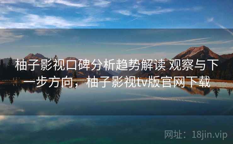 柚子影视口碑分析趋势解读 观察与下一步方向，柚子影视tv版官网下载