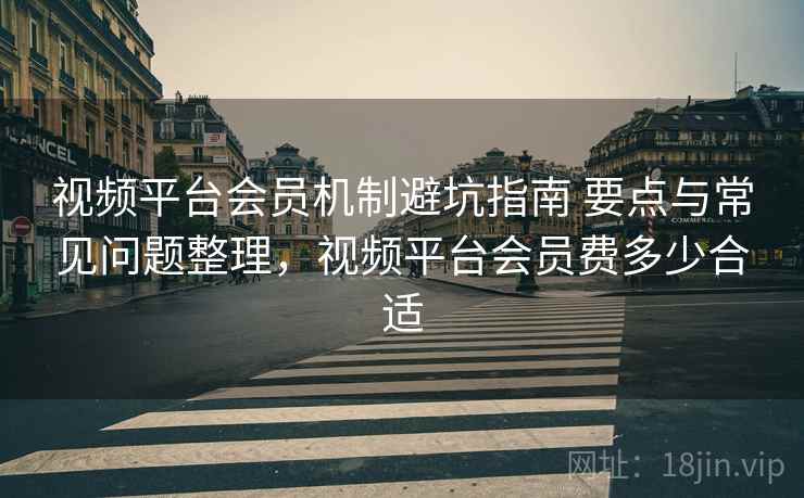 视频平台会员机制避坑指南 要点与常见问题整理，视频平台会员费多少合适