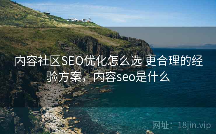 内容社区SEO优化怎么选 更合理的经验方案，内容seo是什么