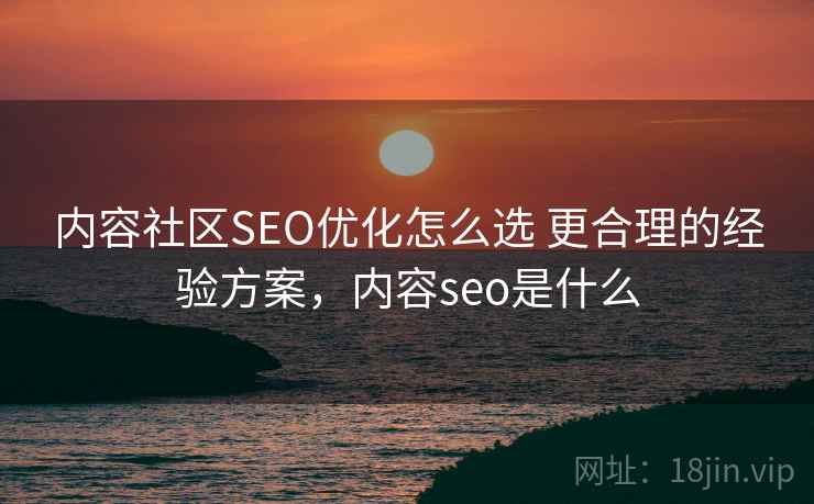 内容社区SEO优化怎么选 更合理的经验方案,内容seo是什么 内容社区SEO优化怎么选 更合理的经验方案,内容seo是什么