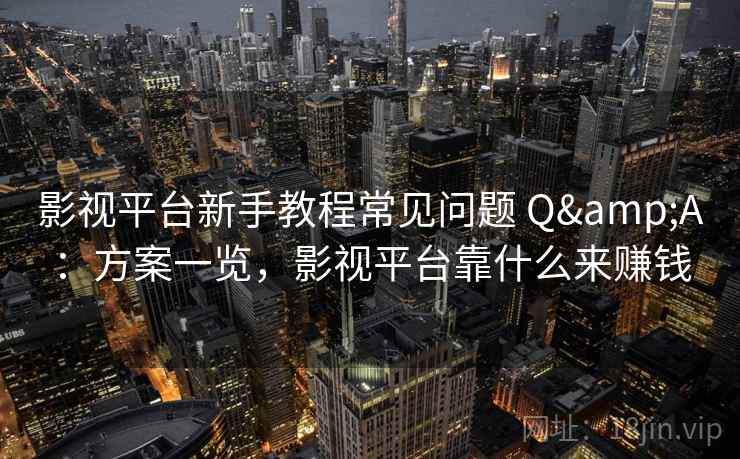 影视平台新手教程常见问题 Q&A：方案一览，影视平台靠什么来赚钱