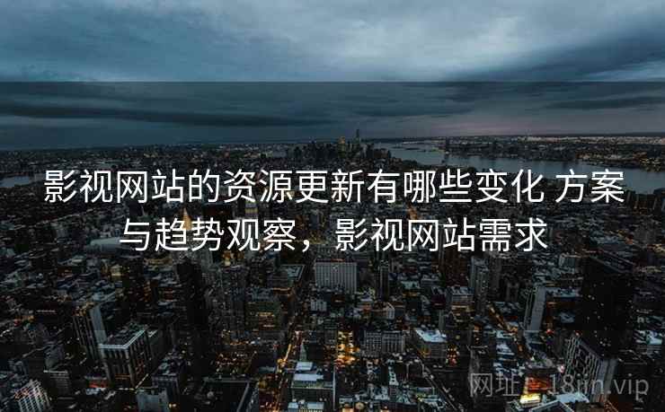 影视网站的资源更新有哪些变化 方案与趋势观察，影视网站需求