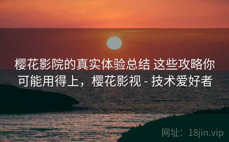 樱花影院的真实体验总结 这些攻略你可能用得上，樱花影视 - 技术爱好者