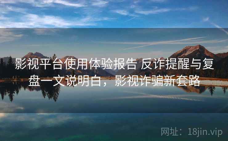 影视平台使用体验报告 反诈提醒与复盘一文说明白，影视诈骗新套路