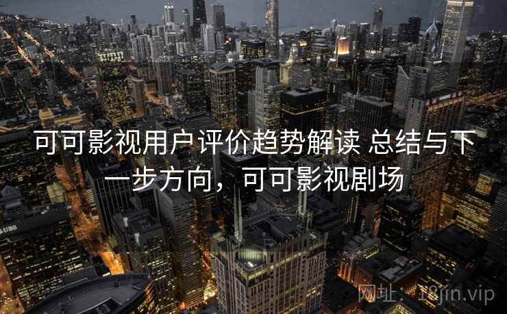 可可影视用户评价趋势解读 总结与下一步方向，可可影视剧场