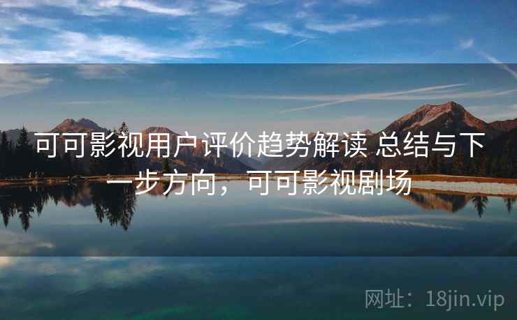 可可影视用户评价趋势解读 总结与下一步方向，可可影视剧场