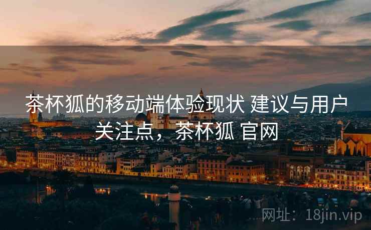 茶杯狐的移动端体验现状 建议与用户关注点，茶杯狐 官网