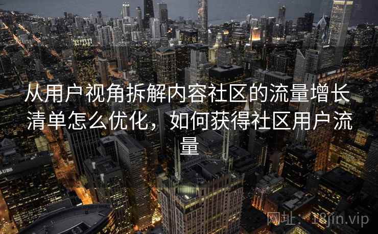 从用户视角拆解内容社区的流量增长 清单怎么优化,如何获得社区用户流量 从用户视角拆解内容社区的流量增长 清单怎么优化,如何获得社区用户流量