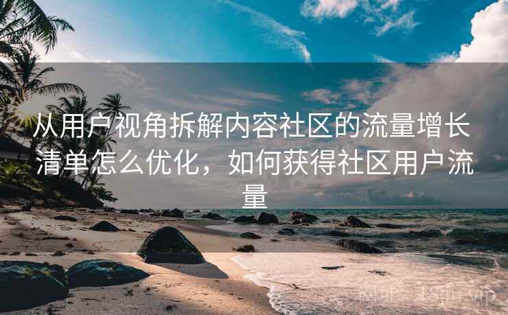从用户视角拆解内容社区的流量增长 清单怎么优化，如何获得社区用户流量