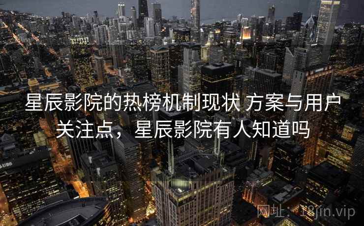 星辰影院的热榜机制现状 方案与用户关注点，星辰影院有人知道吗