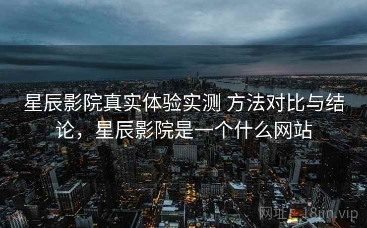 星辰影院真实体验实测 方法对比与结论，星辰影院是一个什么网站