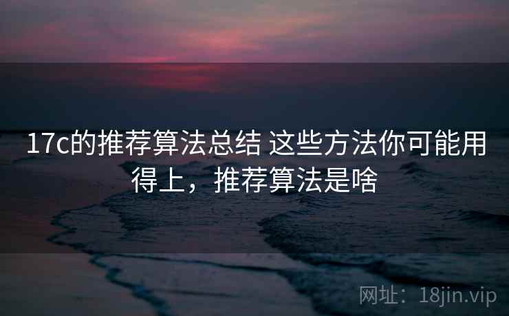 17c的推荐算法总结 这些方法你可能用得上，推荐算法是啥