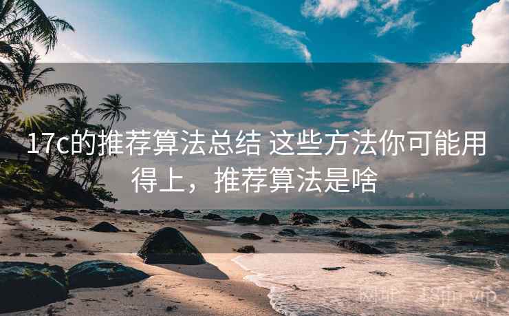 17c的推荐算法总结 这些方法你可能用得上,推荐算法是啥 17c的推荐算法总结 这些方法你可能用得上,推荐算法是啥