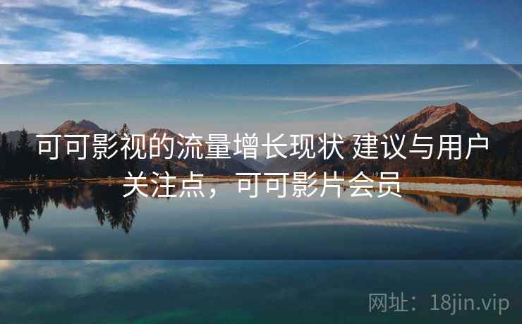 可可影视的流量增长现状 建议与用户关注点，可可影片会员