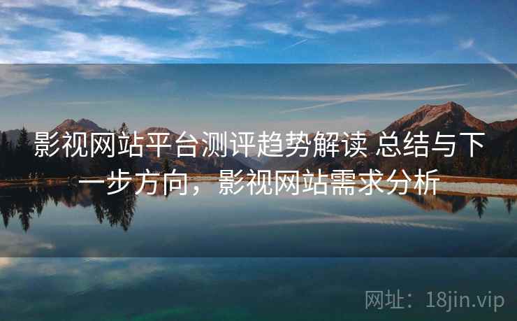影视网站平台测评趋势解读 总结与下一步方向，影视网站需求分析