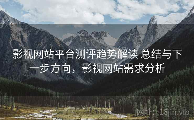 影视网站平台测评趋势解读 总结与下一步方向，影视网站需求分析