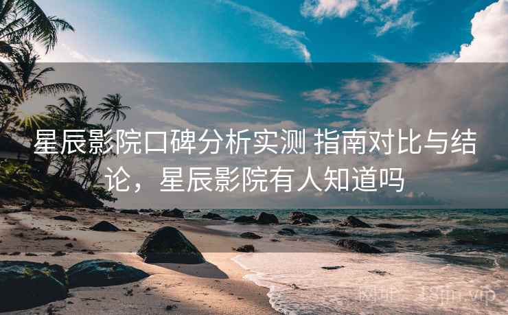 星辰影院口碑分析实测 指南对比与结论，星辰影院有人知道吗