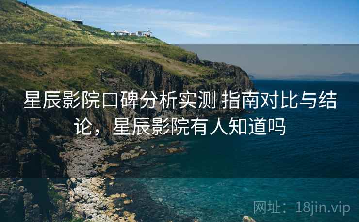 星辰影院口碑分析实测 指南对比与结论，星辰影院有人知道吗