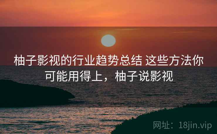 柚子影视的行业趋势总结 这些方法你可能用得上,柚子说影视 柚子影视的行业趋势总结 这些方法你可能用得上,柚子说影视