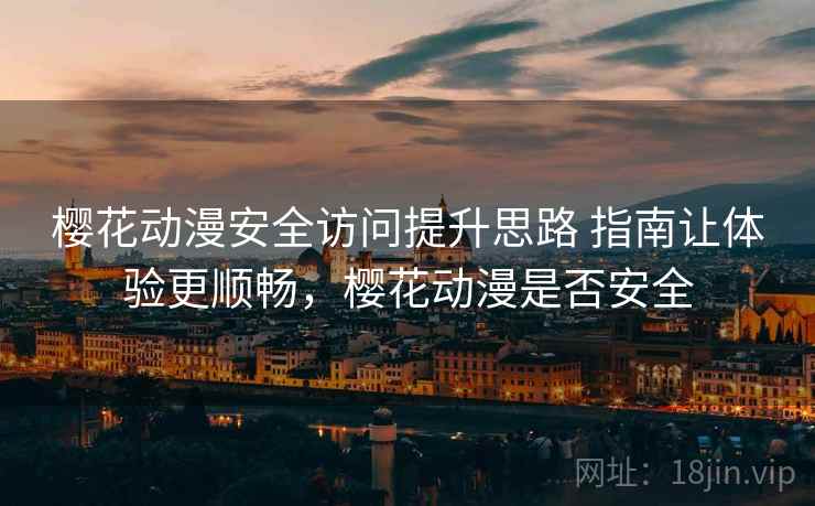 樱花动漫安全访问提升思路 指南让体验更顺畅，樱花动漫是否安全