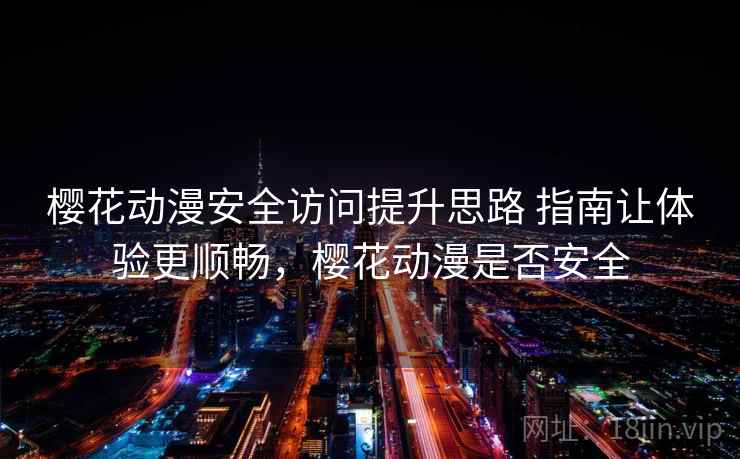 樱花动漫安全访问提升思路 指南让体验更顺畅，樱花动漫是否安全