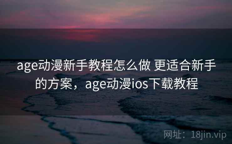 age动漫新手教程怎么做 更适合新手的方案，age动漫ios下载教程