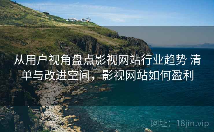 从用户视角盘点影视网站行业趋势 清单与改进空间，影视网站如何盈利
