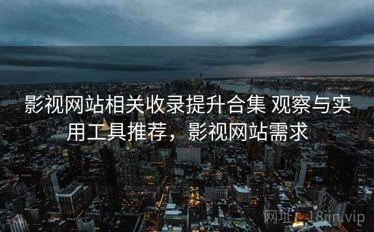 影视网站相关收录提升合集 观察与实用工具推荐，影视网站需求