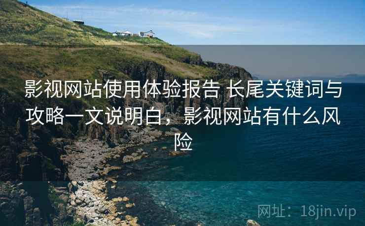 影视网站使用体验报告 长尾关键词与攻略一文说明白，影视网站有什么风险