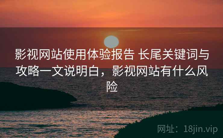 影视网站使用体验报告 长尾关键词与攻略一文说明白，影视网站有什么风险