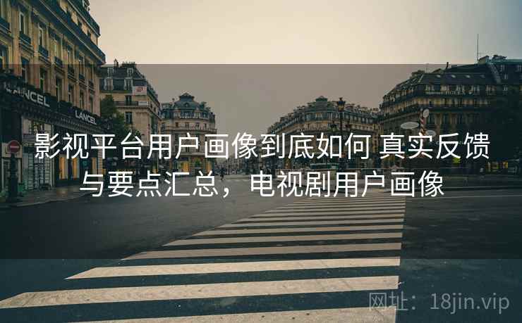 影视平台用户画像到底如何 真实反馈与要点汇总，电视剧用户画像