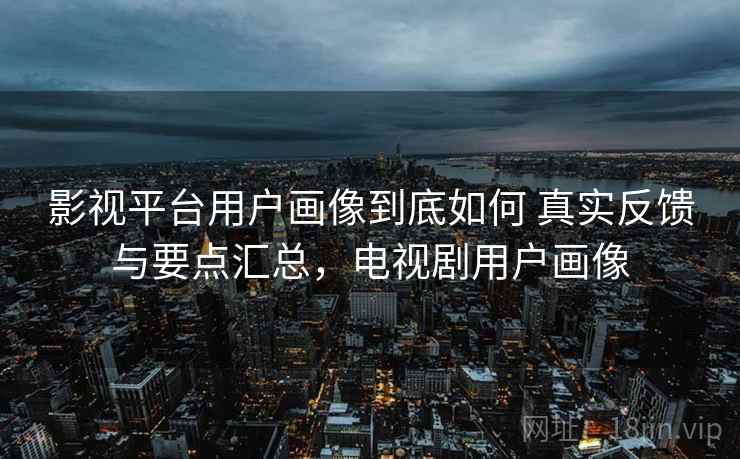 影视平台用户画像到底如何 真实反馈与要点汇总，电视剧用户画像