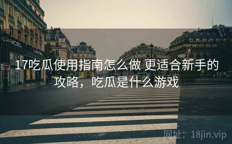 17吃瓜使用指南怎么做 更适合新手的攻略,吃瓜是什么游戏 17吃瓜使用指南怎么做 更适合新手的攻略,吃瓜是什么游戏