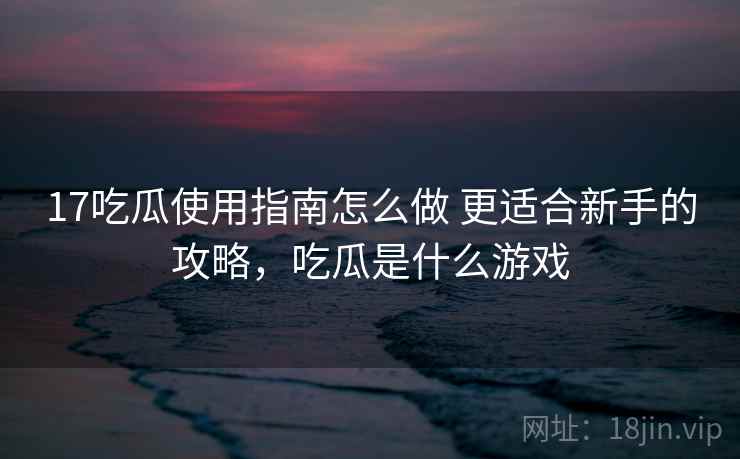 17吃瓜使用指南怎么做 更适合新手的攻略，吃瓜是什么游戏
