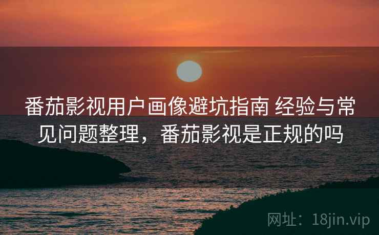 番茄影视用户画像避坑指南 经验与常见问题整理，番茄影视是正规的吗