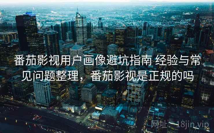 番茄影视用户画像避坑指南 经验与常见问题整理，番茄影视是正规的吗