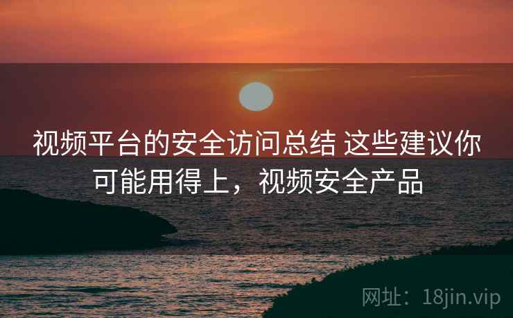 视频平台的安全访问总结 这些建议你可能用得上，视频安全产品