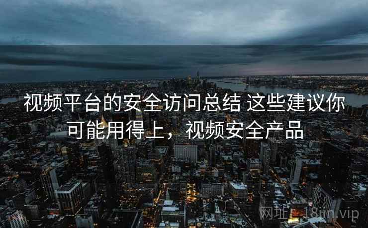 视频平台的安全访问总结 这些建议你可能用得上，视频安全产品