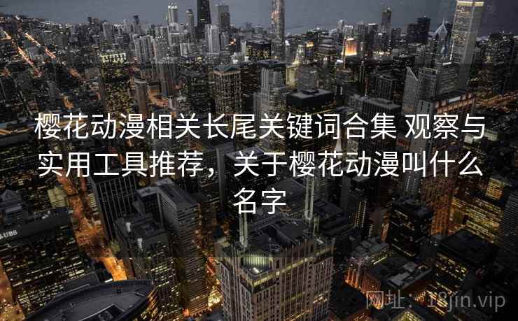 樱花动漫相关长尾关键词合集 观察与实用工具推荐，关于樱花动漫叫什么名字