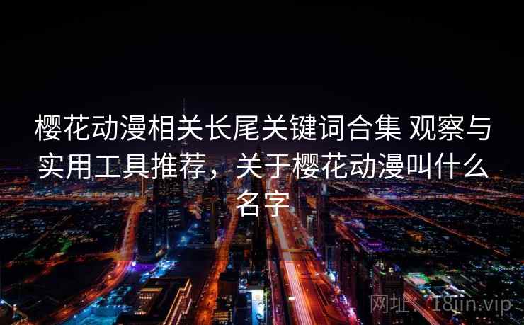 樱花动漫相关长尾关键词合集 观察与实用工具推荐,关于樱花动漫叫什么名字 樱花动漫相关长尾关键词合集 观察与实用工具推荐,关于樱花动漫叫什么名字